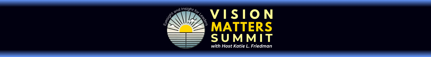 Vision Matters: Eyesight and Insight for Leaders Summit Hosted by Katie L. Friedman